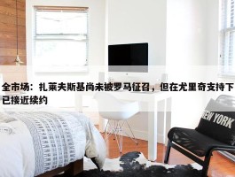 全市场：扎莱夫斯基尚未被罗马征召，但在尤里奇支持下已接近续约