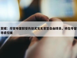 意媒：尽管布雷默受伤但尤文无意签自由球员，将在冬窗寻求引援