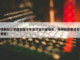 特斯拉三季度实现今年首次交付量增长，为何投资者还不满意？