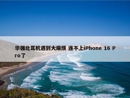 华强北耳机遇到大麻烦 连不上iPhone 16 Pro了