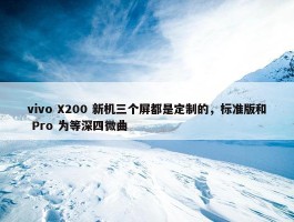 vivo X200 新机三个屏都是定制的，标准版和 Pro 为等深四微曲