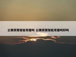 公寓房做智能家居吗 公寓房做智能家居吗好吗