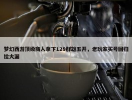 梦幻西游顶级商人拿下129群雄五开，老玩家买号回归捡大漏