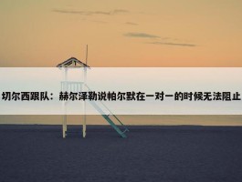 切尔西跟队：赫尔泽勒说帕尔默在一对一的时候无法阻止