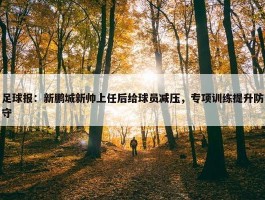 足球报：新鹏城新帅上任后给球员减压，专项训练提升防守