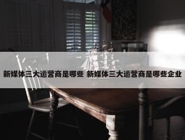 新媒体三大运营商是哪些 新媒体三大运营商是哪些企业