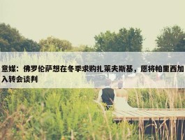 意媒：佛罗伦萨想在冬季求购扎莱夫斯基，愿将帕里西加入转会谈判