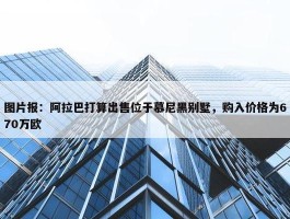 图片报：阿拉巴打算出售位于慕尼黑别墅，购入价格为670万欧