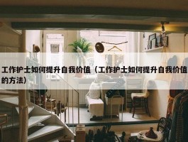 工作护士如何提升自我价值（工作护士如何提升自我价值的方法）