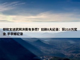 郑钦文进武网决赛有多燃？狂刷8大纪录：获218万奖金 平李娜纪录