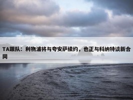 TA跟队：利物浦将与夸安萨续约，也正与科纳特谈新合同