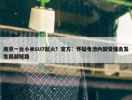 南京一台小米SU7起火？官方：怀疑电池内部受撞击发生局部短路