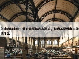 乌迪内斯主帅：我对绝平被吹有疑问，但我不是裁判不能说什么