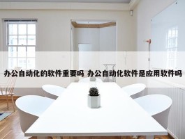 办公自动化的软件重要吗 办公自动化软件是应用软件吗