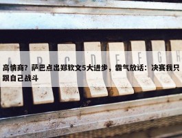 高情商？萨巴点出郑钦文5大进步，霸气放话：决赛我只跟自己战斗