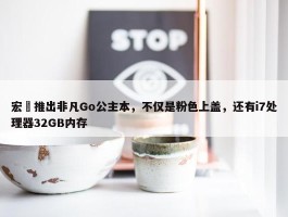 宏碁推出非凡Go公主本，不仅是粉色上盖，还有i7处理器32GB内存