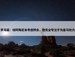 罗马诺：琼阿梅尼未考虑转会，他完全专注于为皇马效力