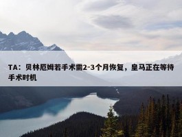 TA：贝林厄姆若手术需2-3个月恢复，皇马正在等待手术时机