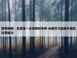 格莱姆斯：克莱是一名很棒的导师 向他学习能提升我的比赛能力