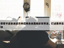 哥哥不进弟弟进贝林厄姆弟弟轰精彩世界波，打进赛季首球