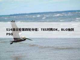 S14瑞士轮第四轮分组：TES对阵DK，BLG抽到PSG