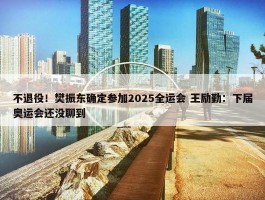 不退役！樊振东确定参加2025全运会 王励勤：下届奥运会还没聊到