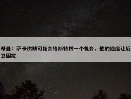 希曼：萨卡伤缺可能会给斯特林一个机会，他的速度让后卫困扰