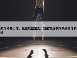 助攻梅开二度，拉菲尼亚发文：我们专注于球队的整体表现