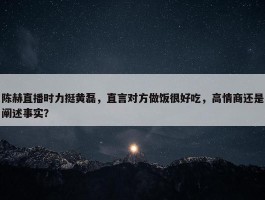 陈赫直播时力挺黄磊，直言对方做饭很好吃，高情商还是阐述事实？