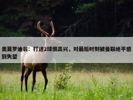 奥莫罗迪翁：打进2球很高兴，对最后时刻被曼联绝平感到失望