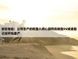 巨轮智能：公司生产的机器人核心部件高精度RV减速器已经开始量产