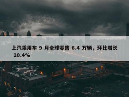 上汽乘用车 9 月全球零售 6.4 万辆，环比增长 10.4%