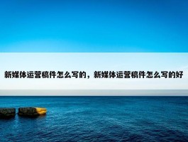 新媒体运营稿件怎么写的，新媒体运营稿件怎么写的好