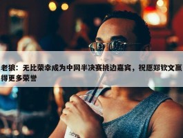 老狼：无比荣幸成为中网半决赛挑边嘉宾，祝愿郑钦文赢得更多荣誉