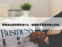 新媒体运营的概率是什么（新媒体运营真的那么好吗）