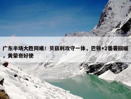 广东半场大胜同曦！贝兹利攻守一体，巴顿+2番薯回暖，黄荣奇好使