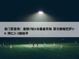 豪门悲喜夜：曼联7轮8分最差开局 莱万戴帽巴萨3-0 拜仁3-3被绝平