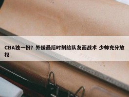 CBA独一份？外援最后时刻给队友画战术 少帅充分放权