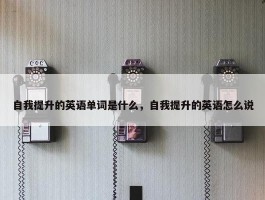 自我提升的英语单词是什么，自我提升的英语怎么说