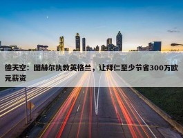 德天空：图赫尔执教英格兰，让拜仁至少节省300万欧元薪资