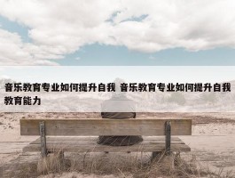 音乐教育专业如何提升自我 音乐教育专业如何提升自我教育能力