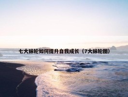 七大脉轮如何提升自我成长（7大脉轮图）