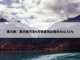 赛力斯：赛力斯汽车9月销量同比增长402.81%