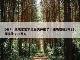 DNF：旭旭宝宝罕见白天开播了！成功增幅1件18，却损失了几百万