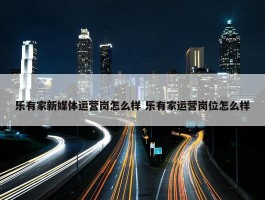 乐有家新媒体运营岗怎么样 乐有家运营岗位怎么样