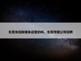 东莞有招新媒体运营的吗，东莞传媒公司招聘