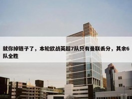 就你掉链子了，本轮欧战英超7队只有曼联丢分，其余6队全胜