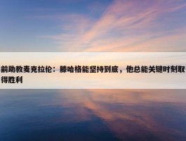 前助教麦克拉伦：滕哈格能坚持到底，他总能关键时刻取得胜利