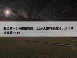 联盟第一2-0横扫晋级：11分大逆转拒爆冷，约内斯库爆砍36+9