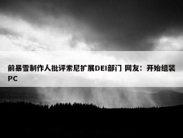 前暴雪制作人批评索尼扩展DEI部门 网友：开始组装PC